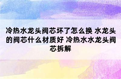 冷热水龙头阀芯坏了怎么换 水龙头的阀芯什么材质好 冷热水水龙头阀芯拆解